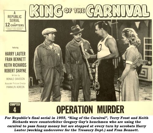 For Republic's final serial in 1955, "King of the Carnival", Terry Frost and Keith Richards were counterfeiter Gregory Gay's henchmen who are using the carnival to pass funny money but are stopped at every trun by acrobats Harry Lauter (working undercover for the Treasury Dept. and Fran Bennett.